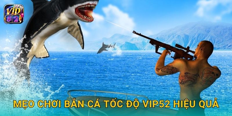 Mẹo chơi Bắn Cá Tốc Độ Vip52 hiệu quả