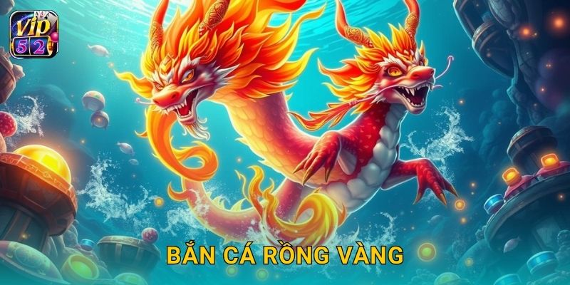 Bắn Cá Rồng Vàng – Săn báu vật quý hiếm tại Vip52 1 Bắn Cá Rồng Vàng – Săn báu vật quý hiếm tại Vip52