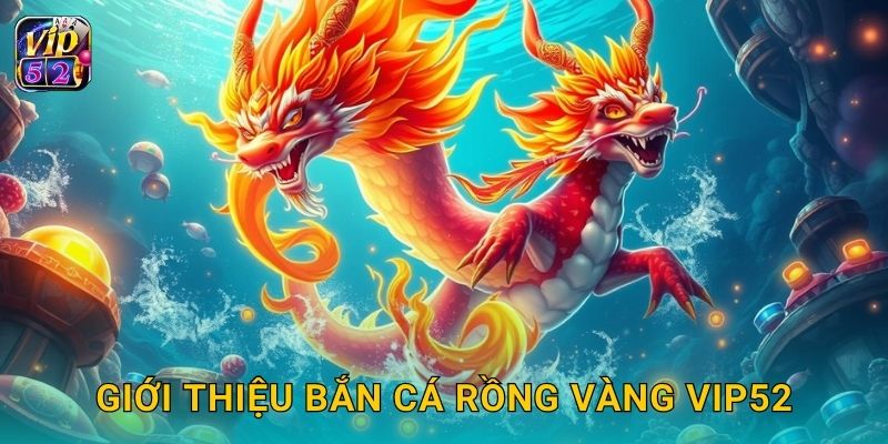 Bắn Cá Rồng Vàng – Săn báu vật quý hiếm tại Vip52 2 Giới thiệu Bắn Cá Rồng Vàng Vip52